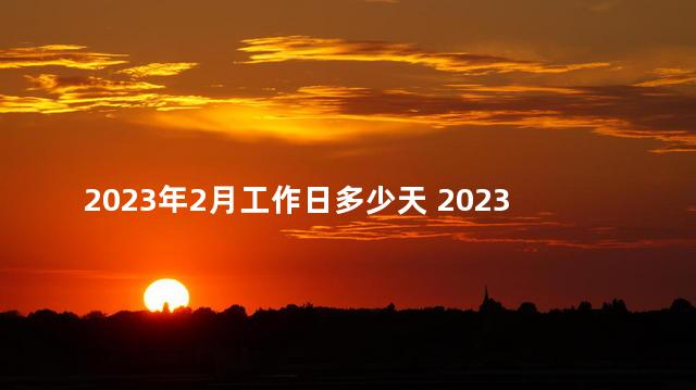 2023年2月工作日多少天 2023年2月12日是工作日吗